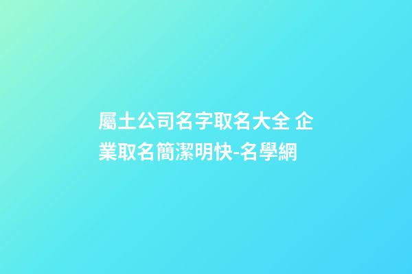 屬土公司名字取名大全 企業取名簡潔明快-名學網-第1張-公司起名-玄機派